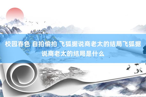 校园春色 自拍偷拍 飞狐据说商老太的结局飞狐据说商老太的结局是什么