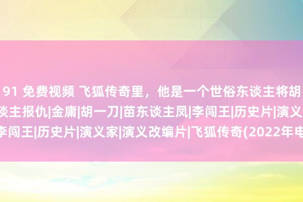 91 免费视频 飞狐传奇里，他是一个世俗东谈主将胡斐养大，一世只为恩东谈主报仇|金庸|胡一刀|苗东谈主凤|李闯王|历史片|演义家|演义改编片|飞狐传奇(2022年电视剧)