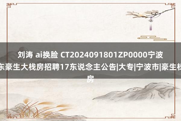 刘涛 ai换脸 CT2024091801ZP0000宁波逸东豪生大栈房招聘17东说念主公告|大专|宁波市|豪生栈房