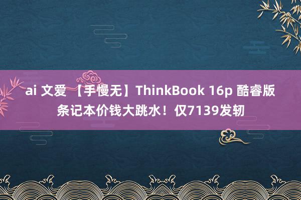 ai 文爱 【手慢无】ThinkBook 16p 酷睿版条记本价钱大跳水！仅7139发轫