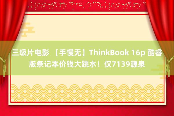 三级片电影 【手慢无】ThinkBook 16p 酷睿版条记本价钱大跳水！仅7139源泉