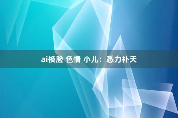 ai换脸 色情 小儿：悉力补天