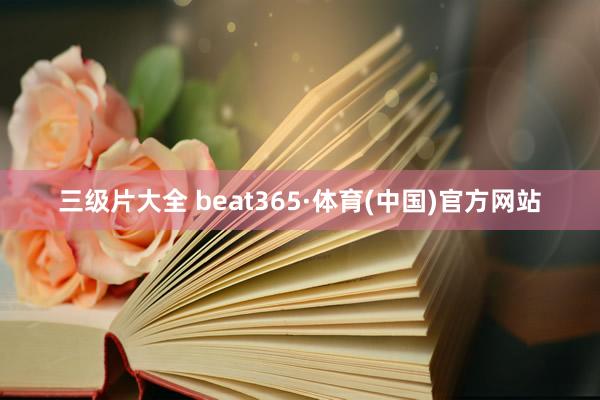 三级片大全 beat365·体育(中国)官方网站