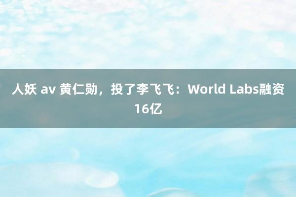 人妖 av 黄仁勋，投了李飞飞：World Labs融资16亿