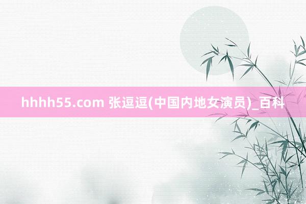 hhhh55.com 张逗逗(中国内地女演员)_百科