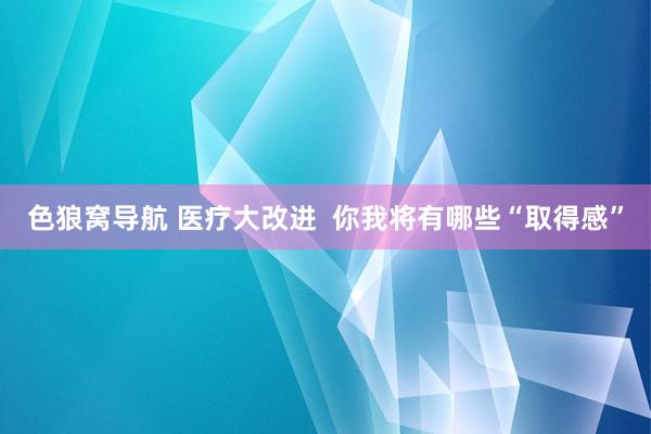 色狼窝导航 医疗大改进  你我将有哪些“取得感”