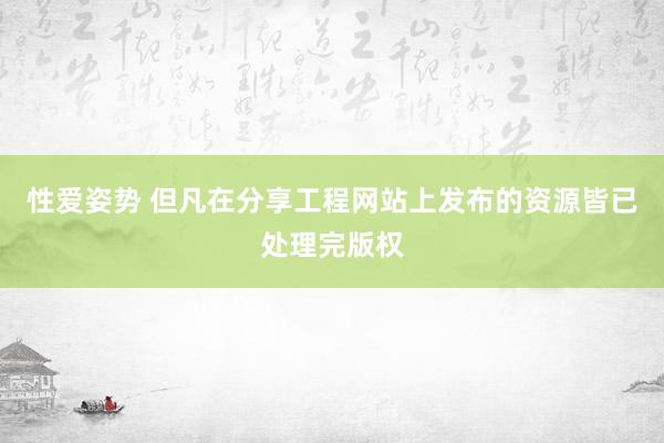 性爱姿势 但凡在分享工程网站上发布的资源皆已处理完版权