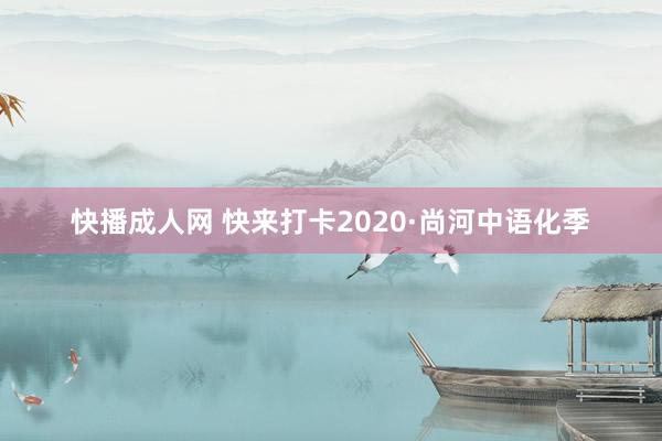 快播成人网 快来打卡2020·尚河中语化季